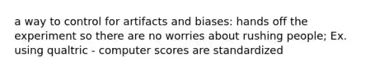 a way to control for artifacts and biases: hands off the experiment so there are no worries about rushing people; Ex. using qualtric - computer scores are standardized