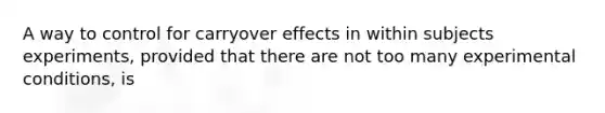 A way to control for carryover effects in within subjects experiments, provided that there are not too many experimental conditions, is