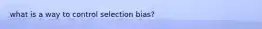 what is a way to control selection bias?