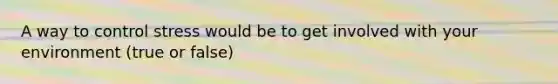 A way to control stress would be to get involved with your environment (true or false)