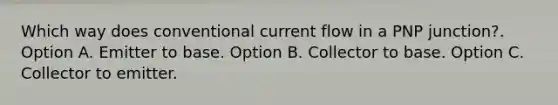 Which way does conventional current flow in a PNP junction?. Option A. Emitter to base. Option B. Collector to base. Option C. Collector to emitter.