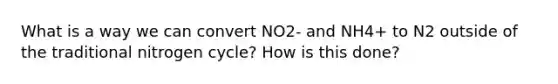 What is a way we can convert NO2- and NH4+ to N2 outside of the traditional nitrogen cycle? How is this done?