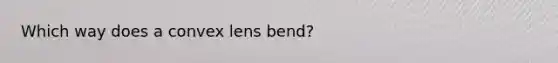 Which way does a convex lens bend?