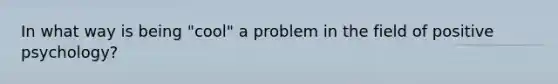 In what way is being "cool" a problem in the field of positive psychology?