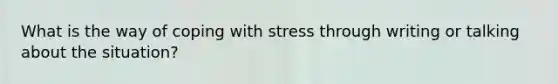 What is the way of coping with stress through writing or talking about the situation?