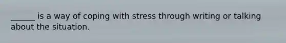 ______ is a way of coping with stress through writing or talking about the situation.