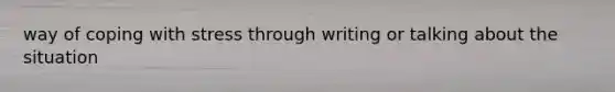 way of coping with stress through writing or talking about the situation