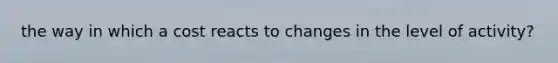 the way in which a cost reacts to changes in the level of activity?