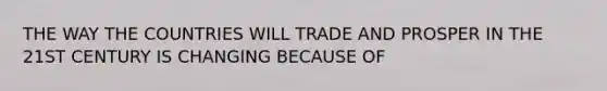 THE WAY THE COUNTRIES WILL TRADE AND PROSPER IN THE 21ST CENTURY IS CHANGING BECAUSE OF