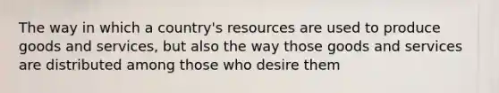 The way in which a country's resources are used to produce goods and services, but also the way those goods and services are distributed among those who desire them