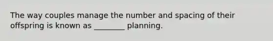 The way couples manage the number and spacing of their offspring is known as ________ planning.