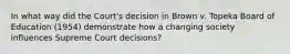 In what way did the Court's decision in Brown v. Topeka Board of Education (1954) demonstrate how a changing society influences Supreme Court decisions?