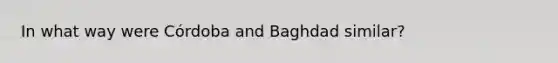 In what way were Córdoba and Baghdad similar?