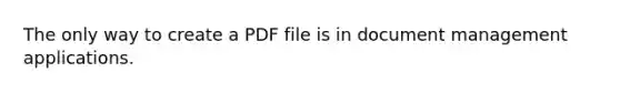 The only way to create a PDF file is in document management applications.