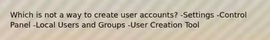 Which is not a way to create user accounts? -Settings -Control Panel -Local Users and Groups -User Creation Tool