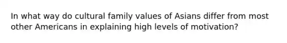 In what way do cultural family values of Asians differ from most other Americans in explaining high levels of motivation?