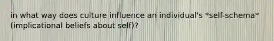 in what way does culture influence an individual's *self-schema* (implicational beliefs about self)?