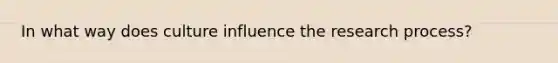 In what way does culture influence the research process?