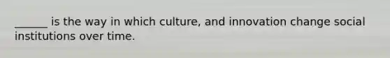 ______ is the way in which culture, and innovation change social institutions over time.