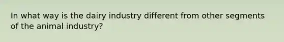 In what way is the dairy industry different from other segments of the animal industry?