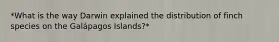 *What is the way Darwin explained the distribution of finch species on the Galápagos Islands?*