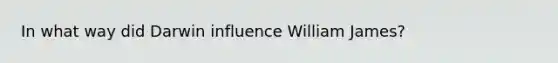 In what way did Darwin influence William James?