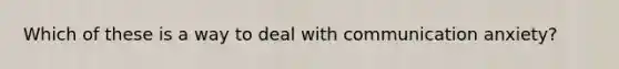 Which of these is a way to deal with communication anxiety?