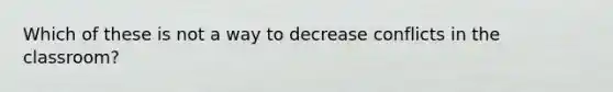 Which of these is not a way to decrease conflicts in the classroom?