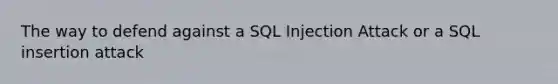 The way to defend against a SQL Injection Attack or a SQL insertion attack