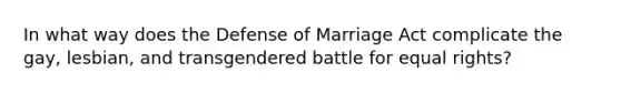 In what way does the Defense of Marriage Act complicate the gay, lesbian, and transgendered battle for equal rights?