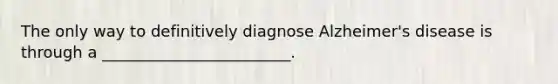 The only way to definitively diagnose Alzheimer's disease is through a ________________________.