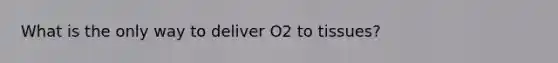 What is the only way to deliver O2 to tissues?