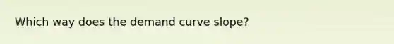 Which way does the demand curve slope?