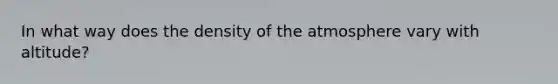 In what way does the density of the atmosphere vary with altitude?