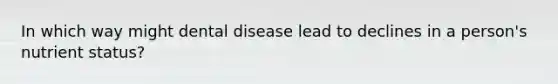 In which way might dental disease lead to declines in a person's nutrient status?