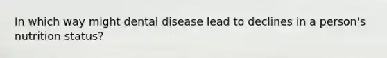 In which way might dental disease lead to declines in a person's nutrition status?