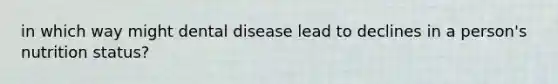 in which way might dental disease lead to declines in a person's nutrition status?