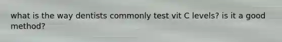 what is the way dentists commonly test vit C levels? is it a good method?