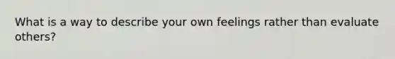 What is a way to describe your own feelings rather than evaluate others?