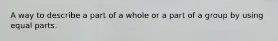 A way to describe a part of a whole or a part of a group by using <a href='https://www.questionai.com/knowledge/kqlsCKG163-equal-parts' class='anchor-knowledge'>equal parts</a>.