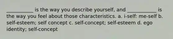 ___________ is the way you describe yourself, and ____________ is the way you feel about those characteristics. a. i-self: me-self b. self-esteem; self concept c. self-concept; self-esteem d. ego identity; self-concept