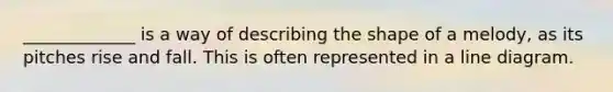 _____________ is a way of describing the shape of a melody, as its pitches rise and fall. This is often represented in a line diagram.
