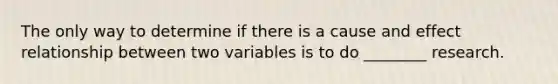 The only way to determine if there is a <a href='https://www.questionai.com/knowledge/kRJV8xGm2O-cause-and-effect' class='anchor-knowledge'>cause and effect</a> relationship between two variables is to do ________ research.