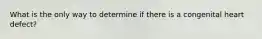 What is the only way to determine if there is a congenital heart defect?