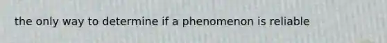 the only way to determine if a phenomenon is reliable