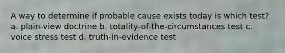 A way to determine if probable cause exists today is which test? a. plain-view doctrine b. totality-of-the-circumstances test c. voice stress test d. truth-in-evidence test