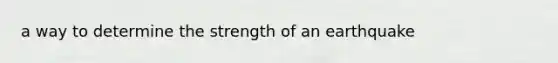 a way to determine the strength of an earthquake