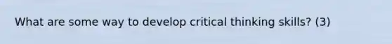 What are some way to develop critical thinking skills? (3)