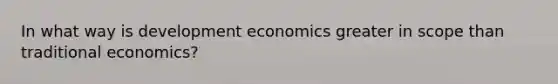 In what way is development economics greater in scope than traditional economics?