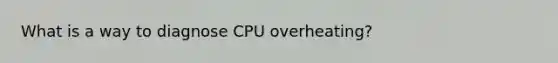 What is a way to diagnose CPU overheating?